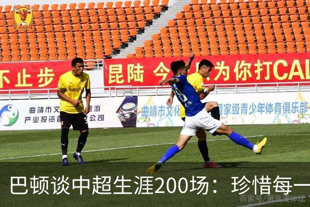 巴顿谈中超生涯200场：珍惜每一次站上赛场的机会，继续拼尽全力